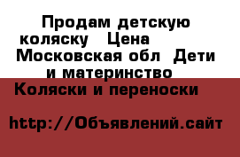 Продам детскую коляску › Цена ­ 8 500 - Московская обл. Дети и материнство » Коляски и переноски   